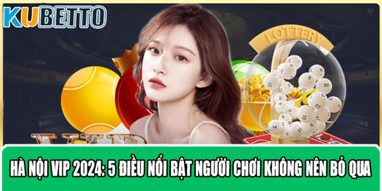 Hà Nội VIP 2024: 5 Điều Nổi Bật Người Chơi Không Nên Bỏ Qua