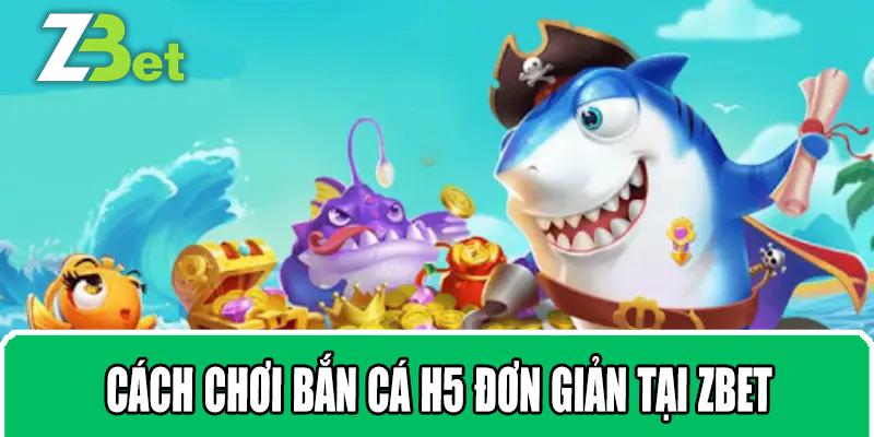 Cách Chơi Bắn Cá H5 Đơn Giản Tại ZBET